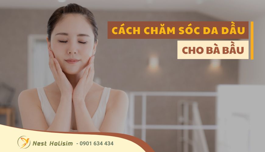 CÁCH CHĂM SÓC DA DẦU CHO BÀ BẦU
